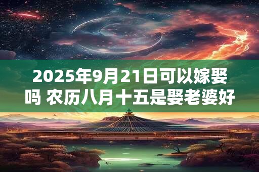 2026年9月21日可以嫁娶吗 农历八月十五是娶老婆好日子吗 2026年9月21日可以嫁娶吗 农历八月十五是娶老婆好日子吗
