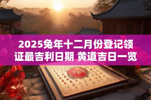 2025兔年十二月份登记领证最吉利日期 黄道吉日一览表