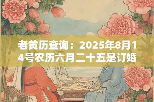 老黄历查询：2025年8月14号农历六月二十五是订婚吉日吗