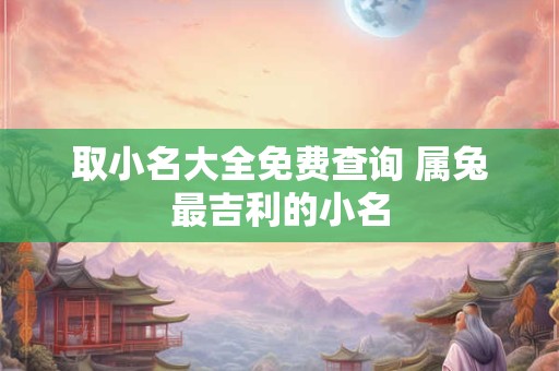 取小名大全免费查询 属兔最吉利的小名 取小名大全免费查询 属兔最吉利的小名