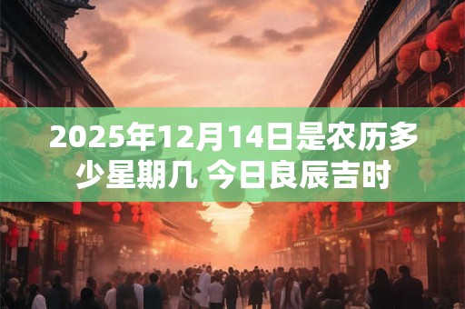 2025年12月14日是农历多少星期几 今日良辰吉时
