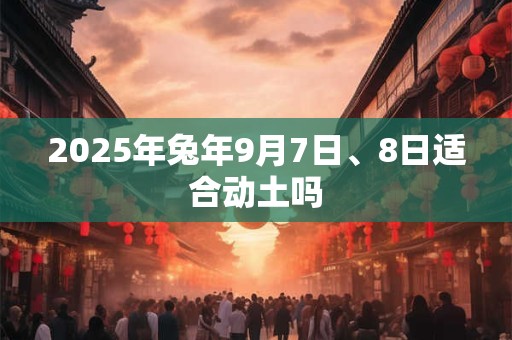 2025年兔年9月7日、8日适合动土吗