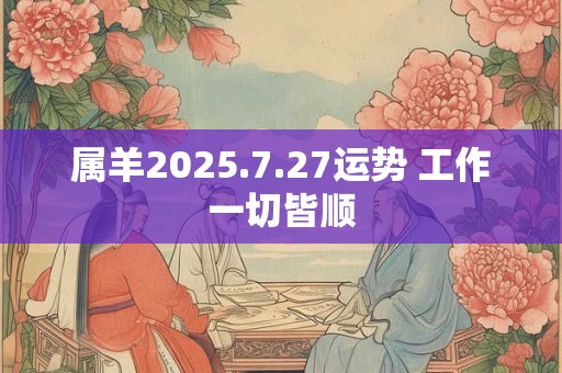 属羊2025.7.27运势 工作一切皆顺