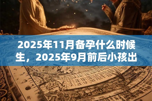 2025年11月备孕什么时候生，2025年9月前后小孩出生