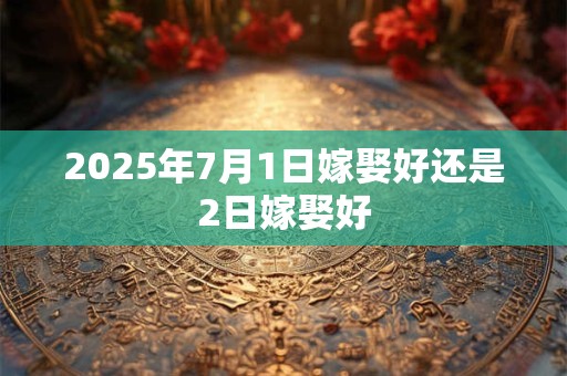 2025年7月1日嫁娶好还是2日嫁娶好 2025年7月1日嫁娶好还是2日嫁娶好