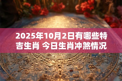 2025年10月2日有哪些特吉生肖 今日生肖冲煞情况