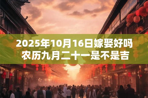 2025年10月16日嫁娶好吗 农历九月二十一是不是吉日