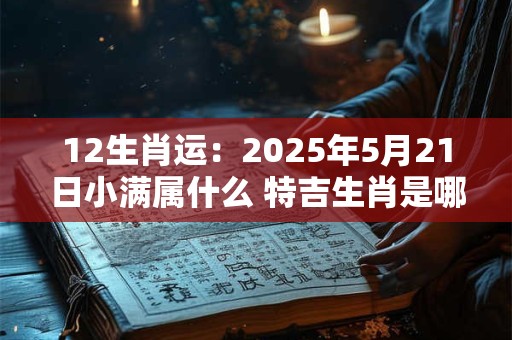 12生肖运：2025年5月21日小满属什么 特吉生肖是哪几个