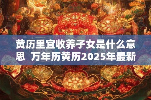 黄历里宜收养子女是什么意思  万年历黄历2025年最新版本
