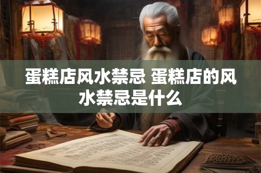 蛋糕店风水禁忌 蛋糕店的风水禁忌是什么
