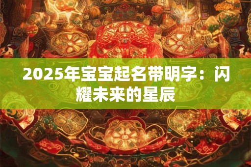 2025年宝宝起名带明字：闪耀未来的星辰