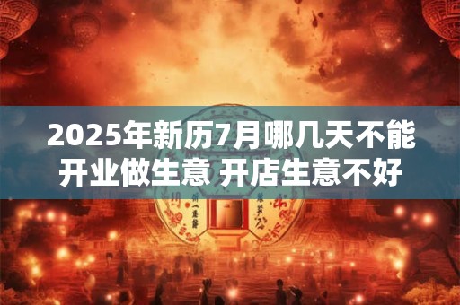 2025年新历7月哪几天不能开业做生意 开店生意不好的日子
