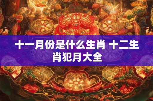十一月份是什么生肖 十二生肖犯月大全 十一月份是什么生肖 十二生肖犯月大全