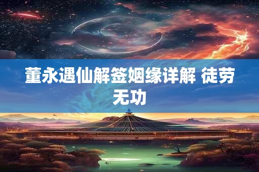 董永遇仙解签姻缘详解 徒劳无功 董永遇仙解签姻缘详解 徒劳无功