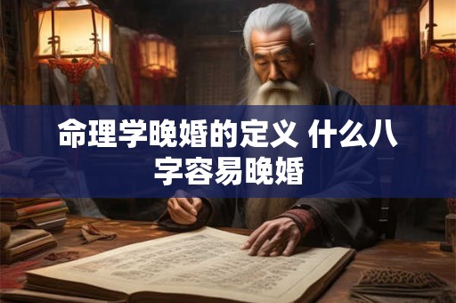 命理学晚婚的定义 什么八字容易晚婚 命理学晚婚的定义 什么八字容易晚婚