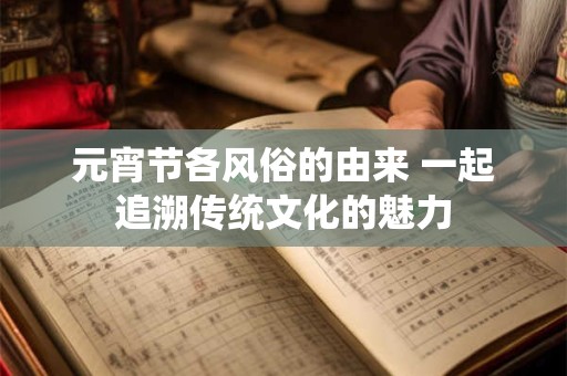 元宵节各风俗的由来 一起追溯传统文化的魅力 元宵节各风俗的由来 一起追溯传统文化的魅力