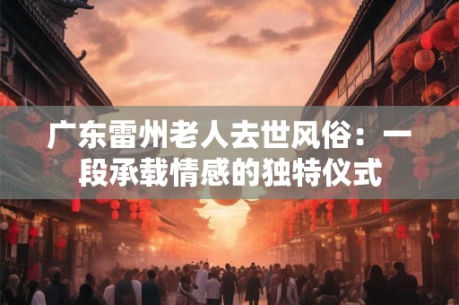 广东雷州老人去世风俗:一段承载情感的独特仪式 广东雷州老人去世风俗:一段承载情感的独特仪式