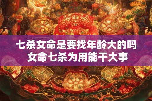 七杀女命是要找年龄大的吗 女命七杀为用能干大事 七杀女命是要找年龄大的吗 女命七杀为用能干大事