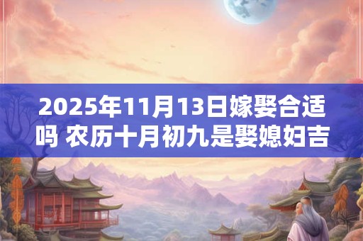 2025年11月13日嫁娶合适吗 农历十月初九是娶媳妇吉日吗