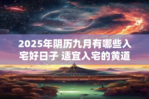 2025年阴历九月有哪些入宅好日子 适宜入宅的黄道吉日