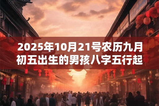 2025年10月21号农历九月初五出生的男孩八字五行起名字