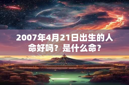 2007年4月21日出生的人命好吗？是什么命？
