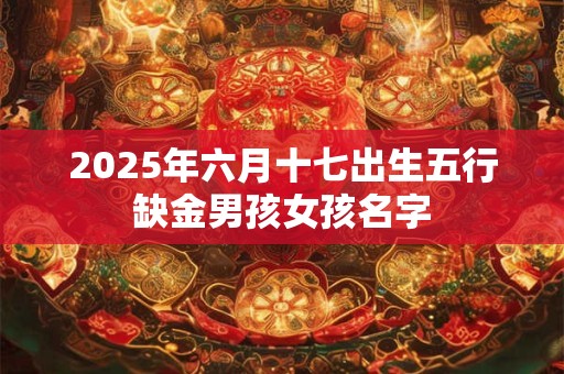 2025年六月十七出生五行缺金男孩女孩名字