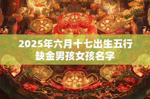 2025年六月十七出生五行缺金男孩女孩名字