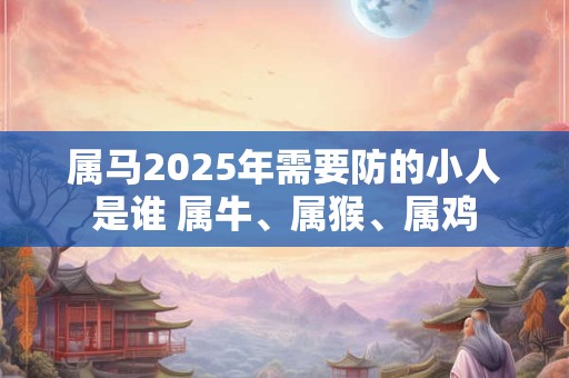 属马2025年需要防的小人是谁 属牛、属猴、属鸡