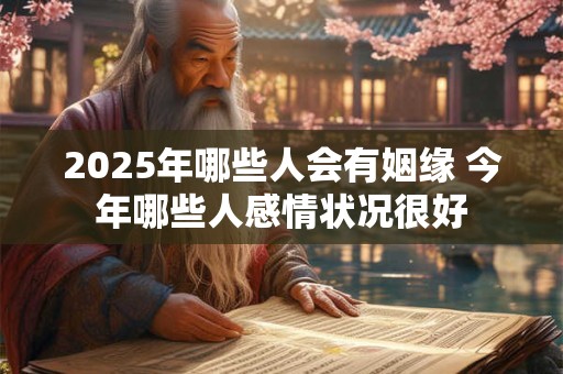 2025年哪些人会有姻缘 今年哪些人感情状况很好