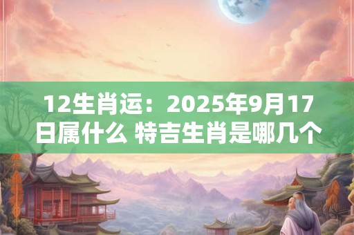 12生肖运：2025年9月17日属什么 特吉生肖是哪几个