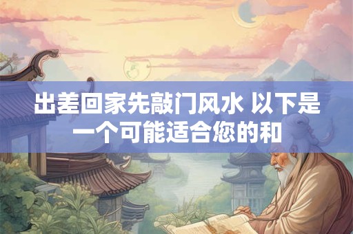 出差回家先敲门风水 以下是一个可能适合您的和 出差回家先敲门风水 以下是一个可能适合您的和