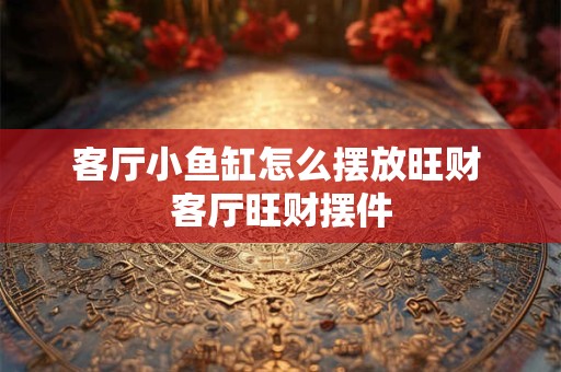 客厅小鱼缸怎么摆放旺财 客厅旺财摆件 客厅小鱼缸怎么摆放旺财 客厅旺财摆件