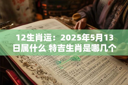 12生肖运：2025年5月13日属什么 特吉生肖是哪几个