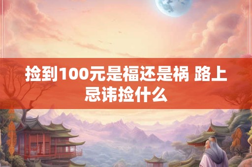 捡到100元是福还是祸 路上忌讳捡什么