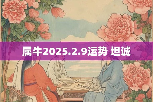 属牛2025.2.9运势 坦诚 属牛2025.2.9运势 坦诚