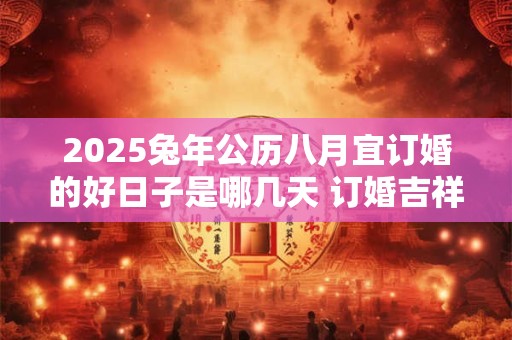 2025兔年公历八月宜订婚的好日子是哪几天 订婚吉祥日子分析