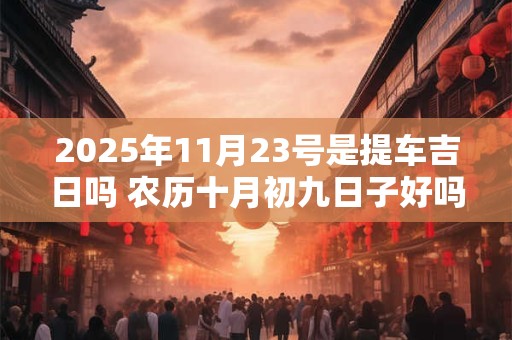 2025年11月23号是提车吉日吗 农历十月初九日子好吗