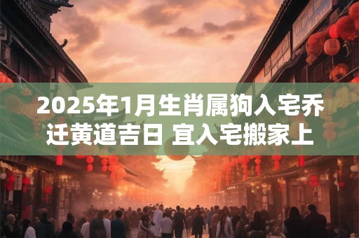 2025年1月生肖属狗入宅乔迁黄道吉日 宜入宅搬家上等吉日