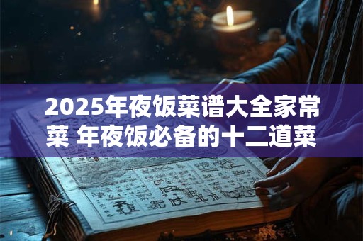 2025年夜饭菜谱大全家常菜 年夜饭必备的十二道菜谱