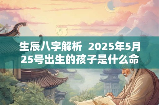 生辰八字解析  2025年5月25号出生的孩子是什么命