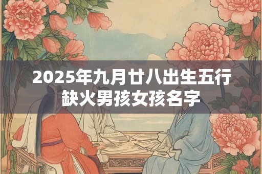 2025年九月廿八出生五行缺火男孩女孩名字