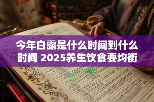 今年白露是什么时间到什么时间 2025养生饮食要均衡