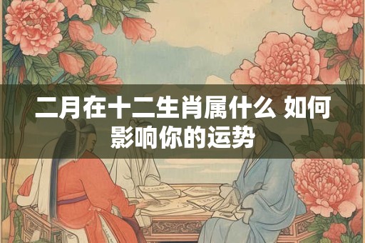 二月在十二生肖属什么 如何影响你的运势 二月在十二生肖属什么 如何影响你的运势