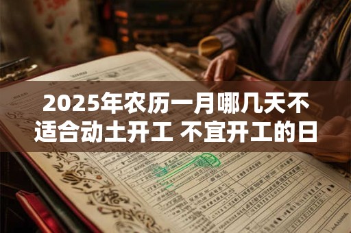 2025年农历一月哪几天不适合动土开工 不宜开工的日子