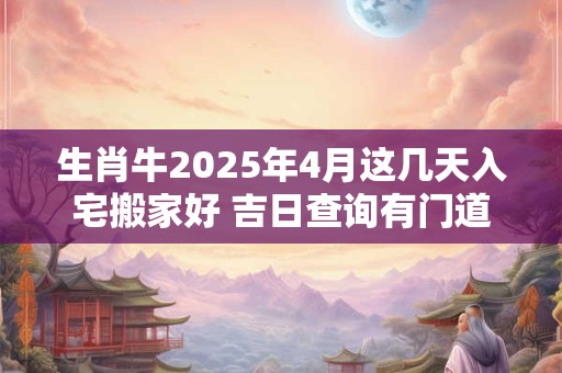 生肖牛2025年4月这几天入宅搬家好 吉日查询有门道