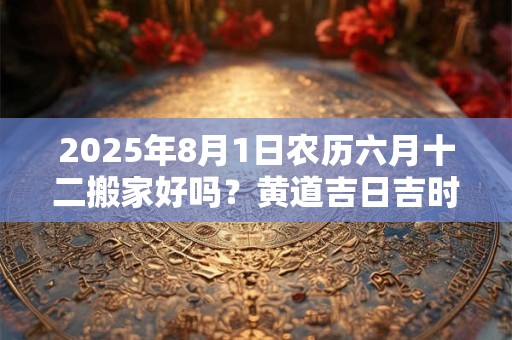 2025年8月1日农历六月十二搬家好吗？黄道吉日吉时查询