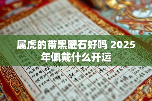 属虎的带黑曜石好吗 2025年佩戴什么开运