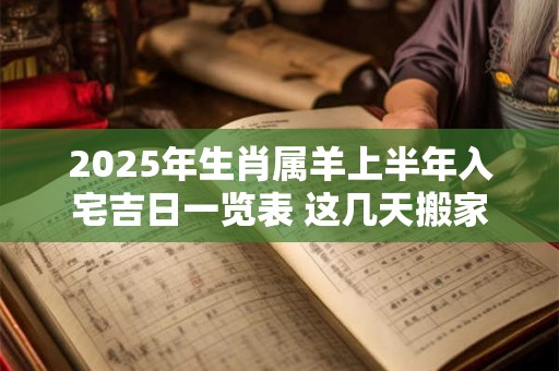 2025年生肖属羊上半年入宅吉日一览表 这几天搬家很不错