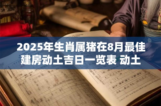 2025年生肖属猪在8月最佳建房动土吉日一览表 动土好时机